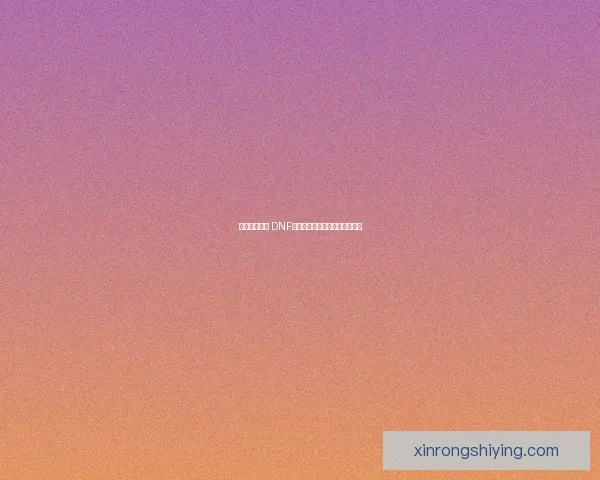 冰龙太刀崛起 DNF新版本武器强度解析与玩法指南